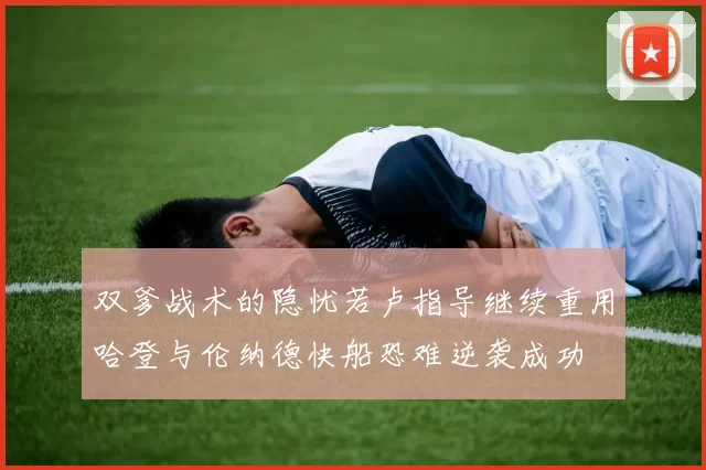 双爹战术的隐忧若卢指导继续重用哈登与伦纳德快船恐难逆袭成功