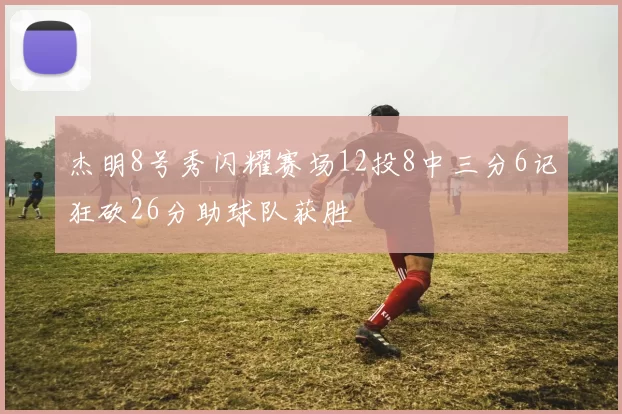 杰明8号秀闪耀赛场12投8中三分6记狂砍26分助球队获胜