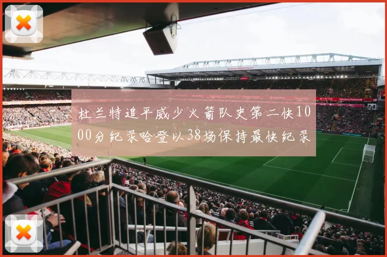 杜兰特追平威少火箭队史第二快1000分纪录哈登以38场保持最快纪录
