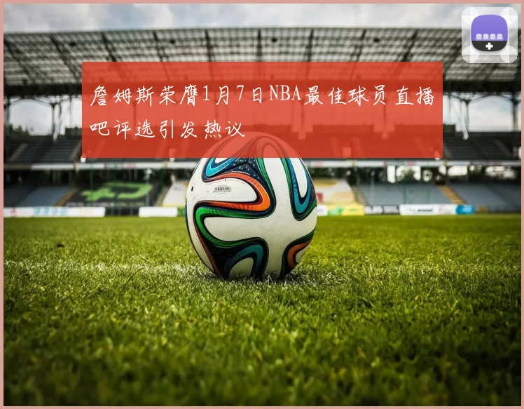 詹姆斯荣膺1月7日NBA最佳球员直播吧评选引发热议