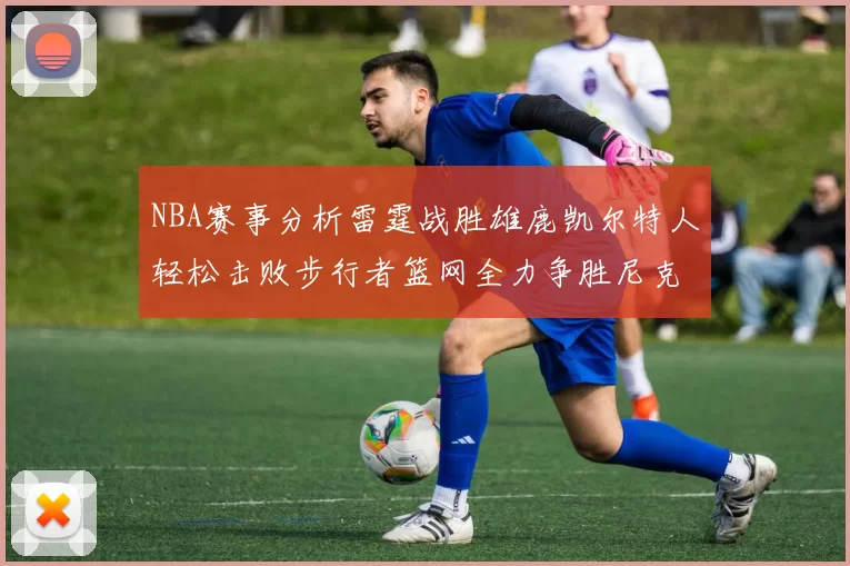 NBA赛事分析雷霆战胜雄鹿凯尔特人轻松击败步行者篮网全力争胜尼克斯
