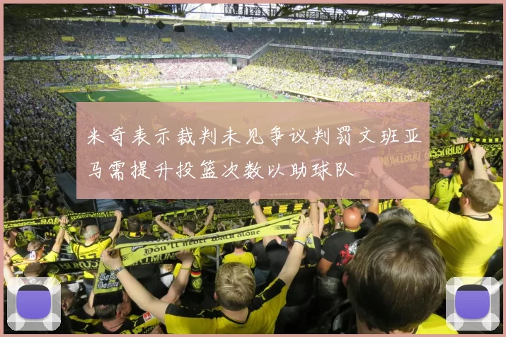 米奇表示裁判未见争议判罚文班亚马需提升投篮次数以助球队
