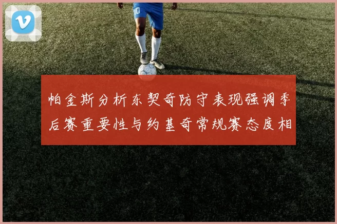 帕金斯分析东契奇防守表现强调季后赛重要性与约基奇常规赛态度相似