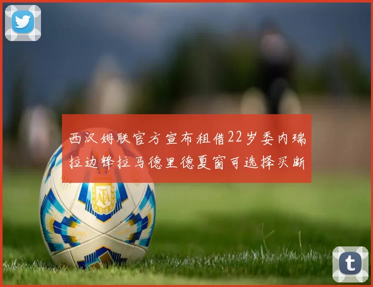 西汉姆联官方宣布租借22岁委内瑞拉边锋拉马德里德夏窗可选择买断