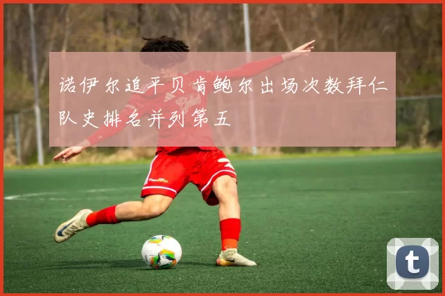 诺伊尔追平贝肯鲍尔出场次数拜仁队史排名并列第五